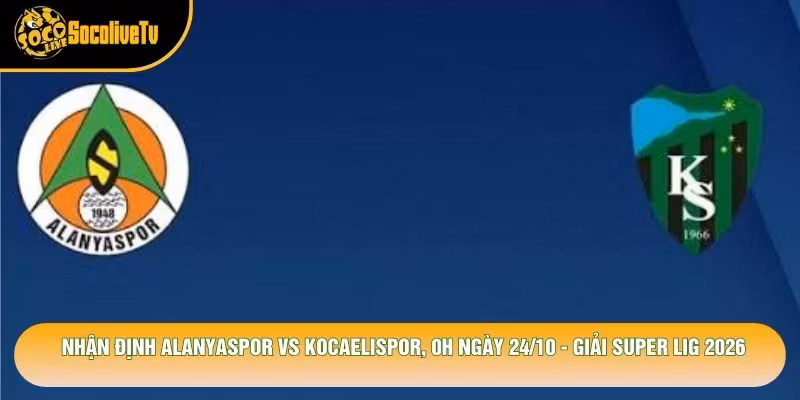 Nhận Định Alanyaspor Vs Kocaelispor, 0h Ngày 24/10 – Giải Super Lig 2026